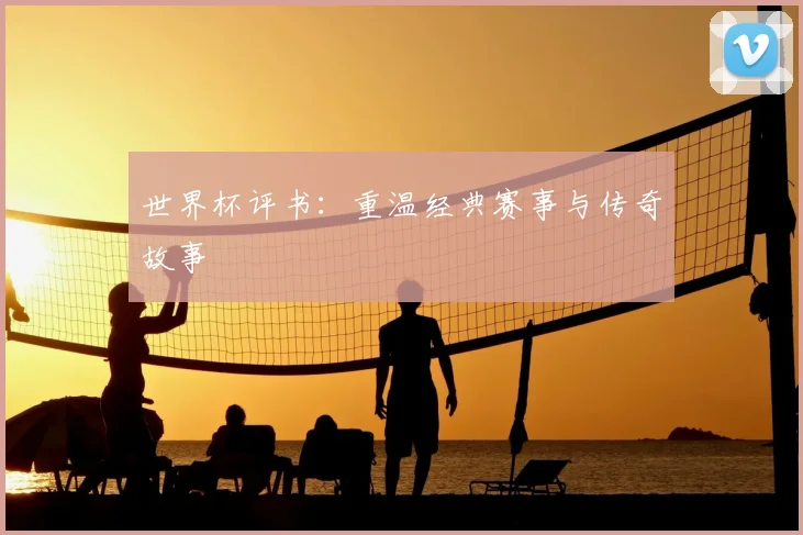 世界杯评书：重温经典赛事与传奇故事