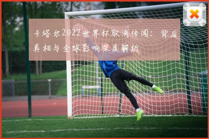 卡塔尔2022世界杯取消传闻：背后真相与全球影响深度解析
