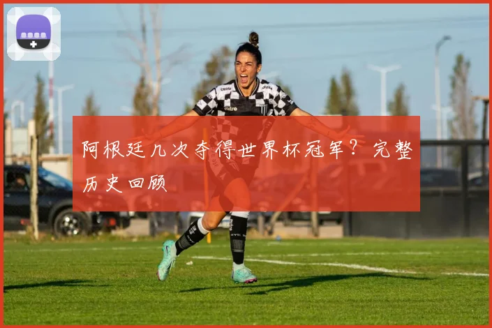 阿根廷几次夺得世界杯冠军?完整历史回顾