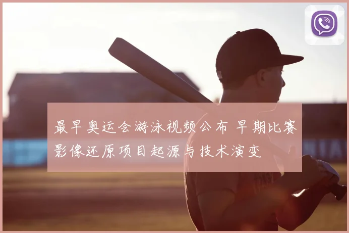 最早奥运会游泳视频公布 早期比赛影像还原项目起源与技术演变