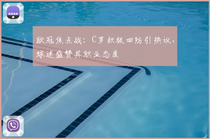 欧冠焦点战：C罗积极回防引热议，球迷盛赞其职业态度