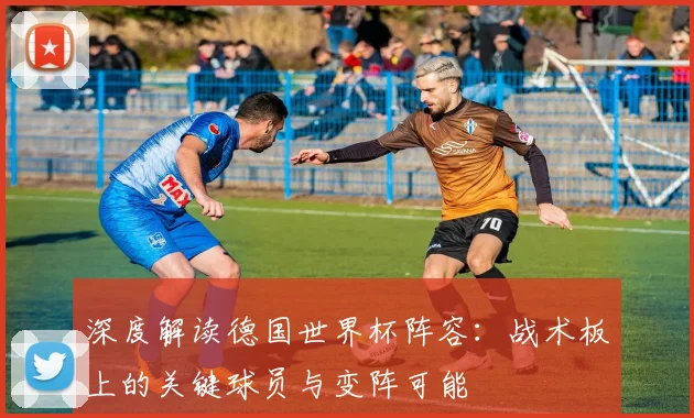 深度解读德国世界杯阵容：战术板上的关键球员与变阵可能