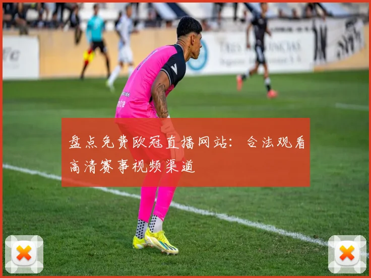 盘点免费欧冠直播网站：合法观看高清赛事视频渠道
