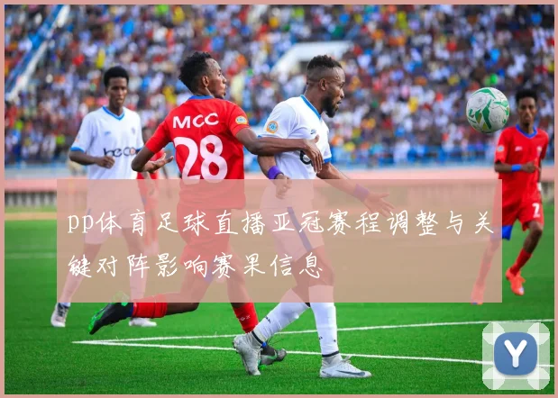 pp体育足球直播亚冠赛程调整与关键对阵影响赛果信息