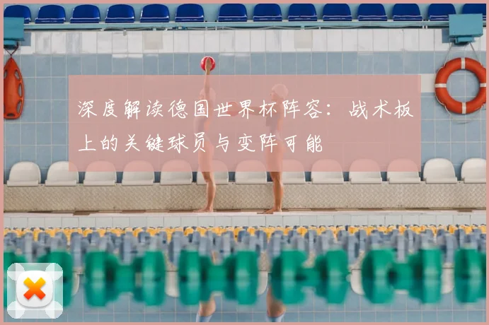 深度解读德国世界杯阵容：战术板上的关键球员与变阵可能