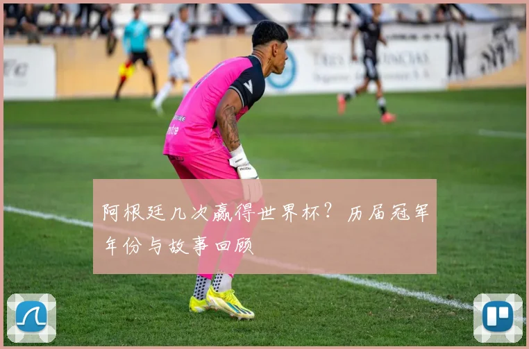 阿根廷几次赢得世界杯？历届冠军年份与故事回顾