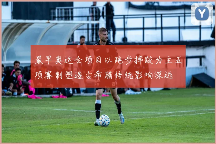 最早奥运会项目以跑步摔跤为主五项赛制塑造古希腊传统影响深远