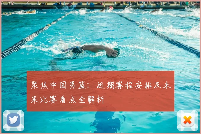 聚焦中国男篮：近期赛程安排及未来比赛看点全解析
