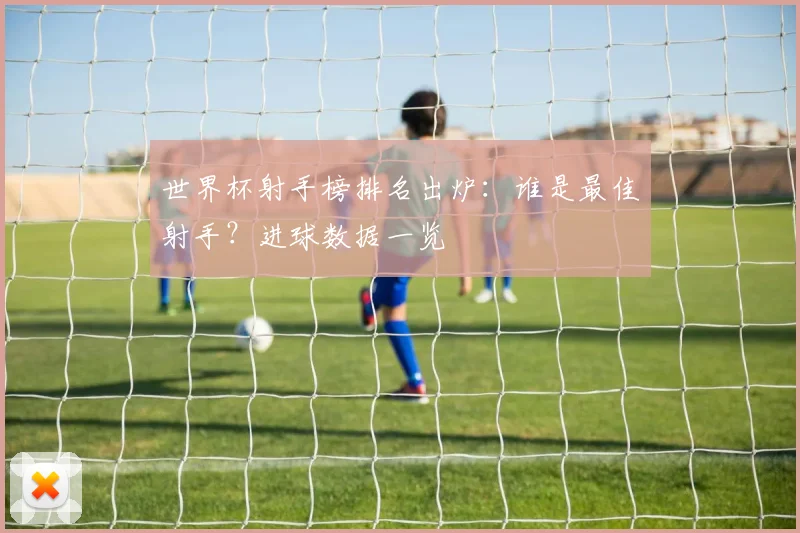 世界杯射手榜排名出炉：谁是最佳射手？进球数据一览