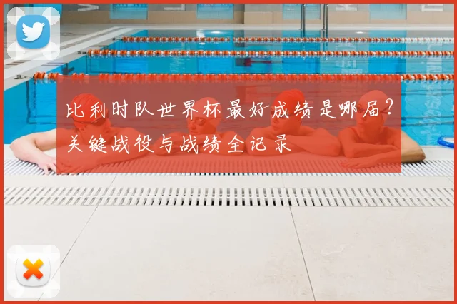 比利时队世界杯最好成绩是哪届？关键战役与战绩全记录