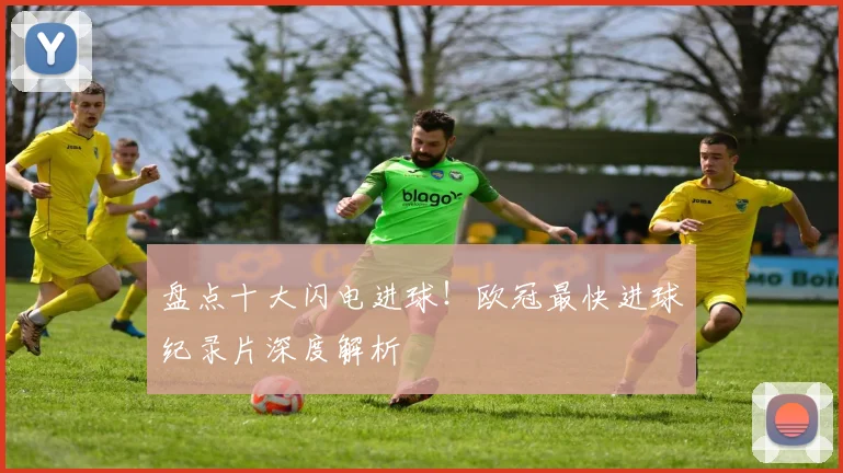 盘点十大闪电进球！欧冠最快进球纪录片深度解析