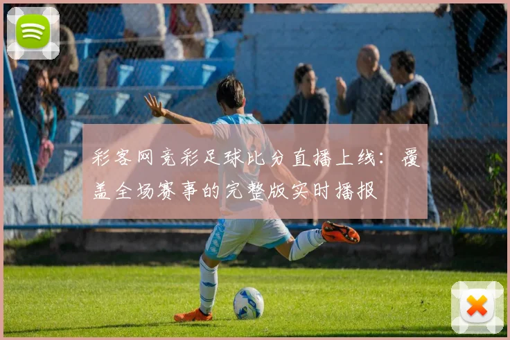 彩客网竞彩足球比分直播上线：覆盖全场赛事的完整版实时播报