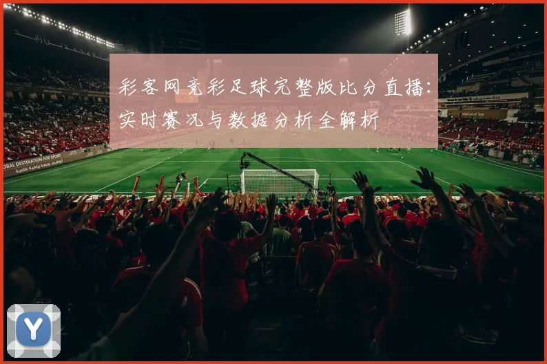 彩客网竞彩足球完整版比分直播：实时赛况与数据分析全解析