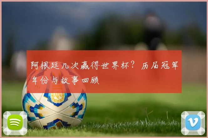 阿根廷几次赢得世界杯?历届冠军年份与故事回顾