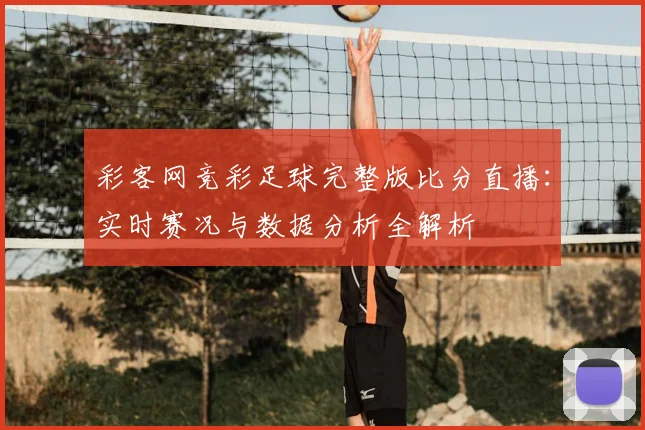 彩客网竞彩足球完整版比分直播：实时赛况与数据分析全解析