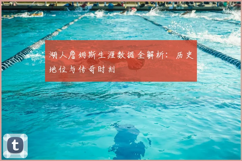 湖人詹姆斯生涯数据全解析：历史地位与传奇时刻