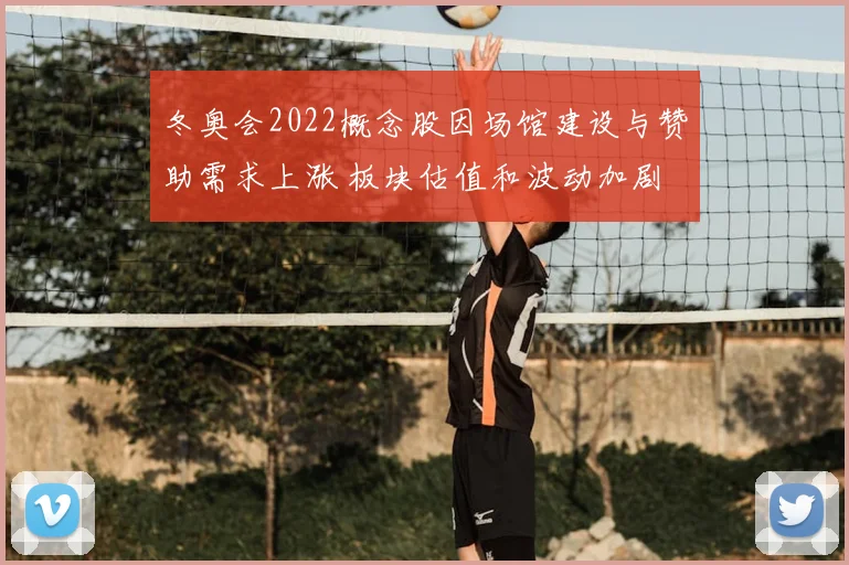 冬奥会2022概念股因场馆建设与赞助需求上涨 板块估值和波动加剧