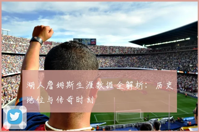 湖人詹姆斯生涯数据全解析：历史地位与传奇时刻