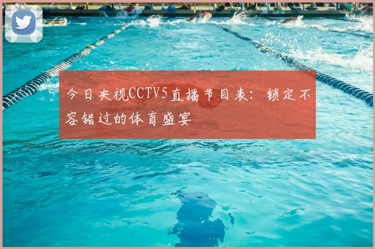 今日央视CCTV5直播节目表：锁定不容错过的体育盛宴