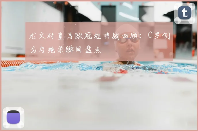 尤文对皇马欧冠经典战回顾：C罗倒戈与绝杀瞬间盘点