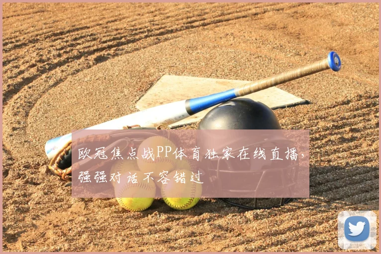 欧冠焦点战PP体育独家在线直播，强强对话不容错过